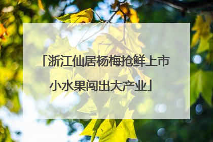浙江仙居杨梅抢鲜上市 小水果闯出大产业